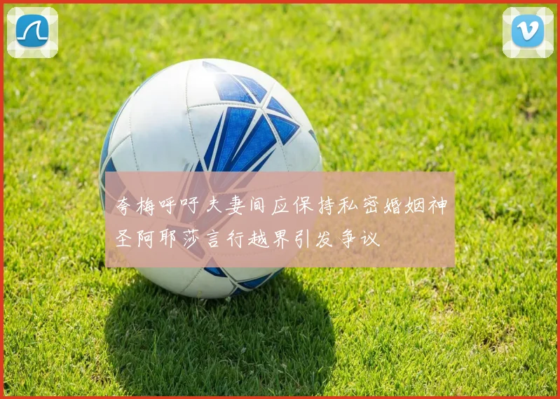 夸梅呼吁夫妻间应保持私密婚姻神圣阿耶莎言行越界引发争议