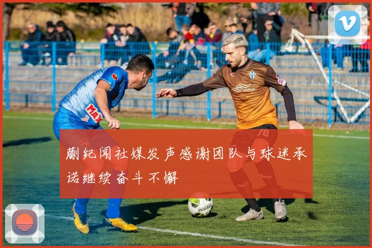 蒯纪闻社媒发声感谢团队与球迷承诺继续奋斗不懈