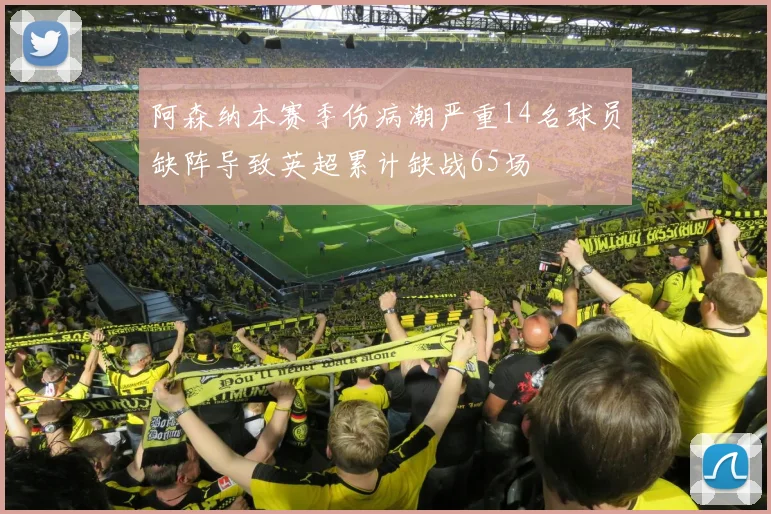 阿森纳本赛季伤病潮严重14名球员缺阵导致英超累计缺战65场