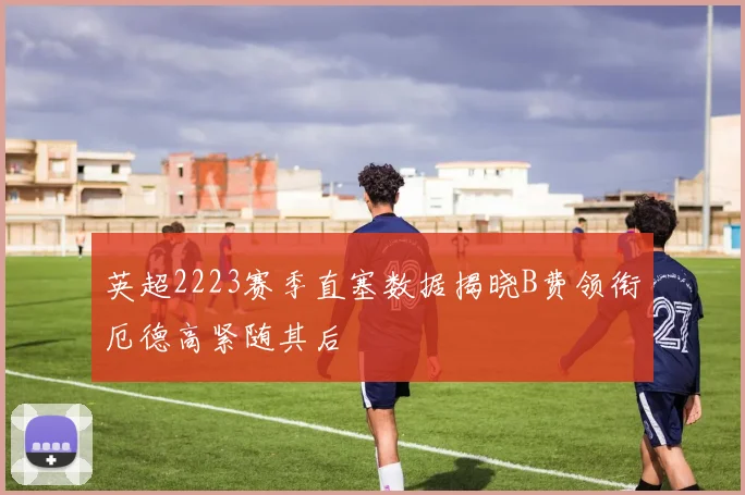 英超2223赛季直塞数据揭晓B费领衔厄德高紧随其后