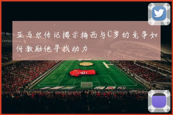 亚马尔传记揭示梅西与C罗的竞争如何激励他寻找动力