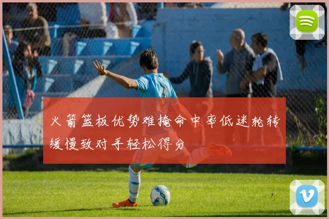 火箭篮板优势难掩命中率低迷轮转缓慢致对手轻松得分