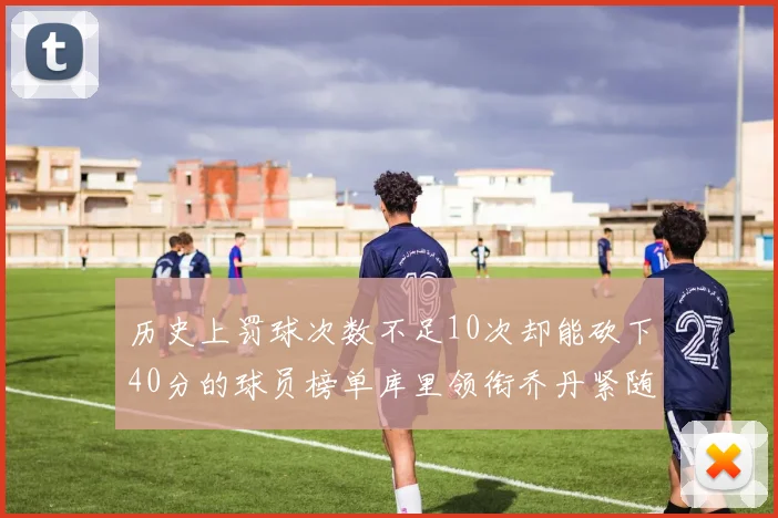 历史上罚球次数不足10次却能砍下40分的球员榜单库里领衔乔丹紧随其后