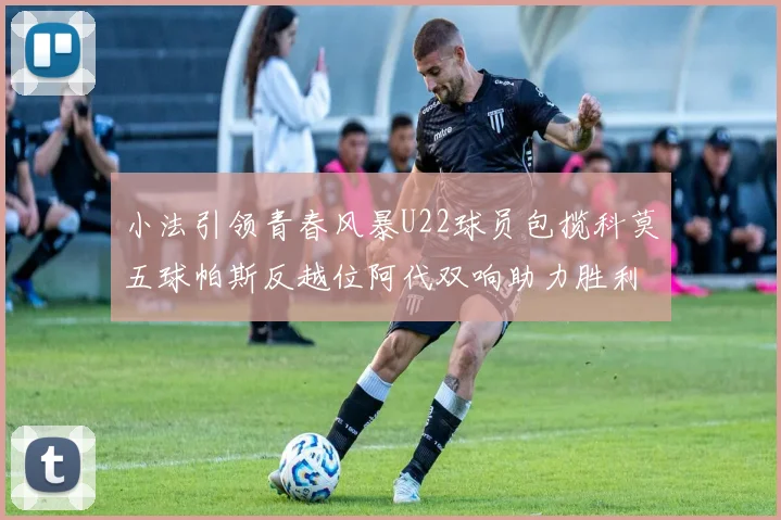 小法引领青春风暴U22球员包揽科莫五球帕斯反越位阿代双响助力胜利