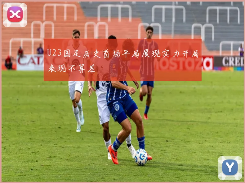 U23国足历史首场平局展现实力开局表现不算差