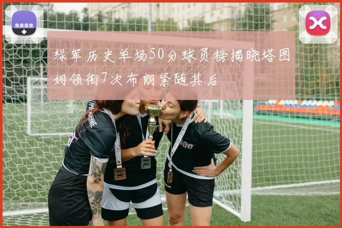 绿军历史单场50分球员榜揭晓塔图姆领衔7次布朗紧随其后