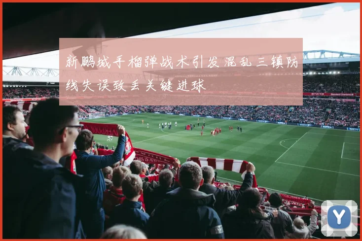 新鹏城手榴弹战术引发混乱三镇防线失误致丢关键进球