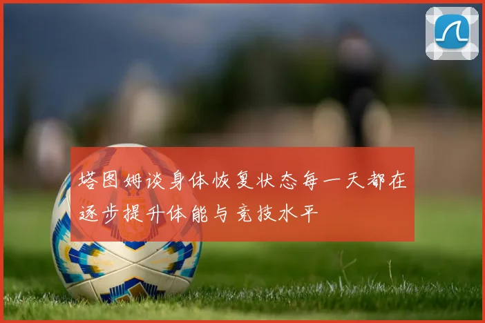 塔图姆谈身体恢复状态每一天都在逐步提升体能与竞技水平